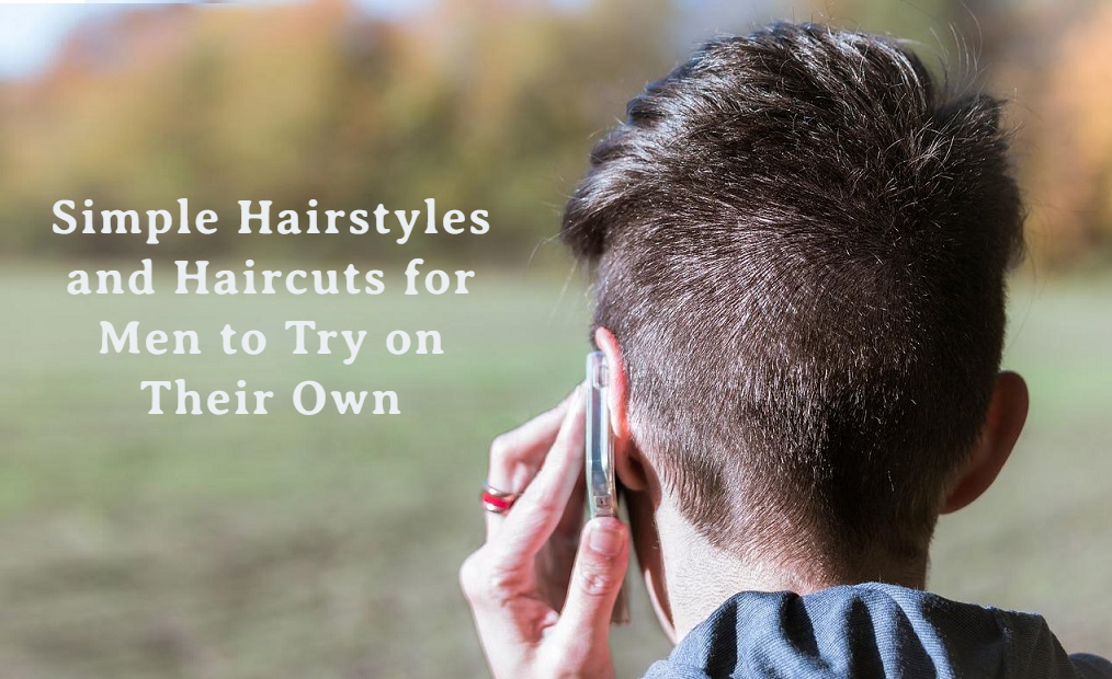 Simple Hairstyles and Haircuts for Men to Try on Their Own