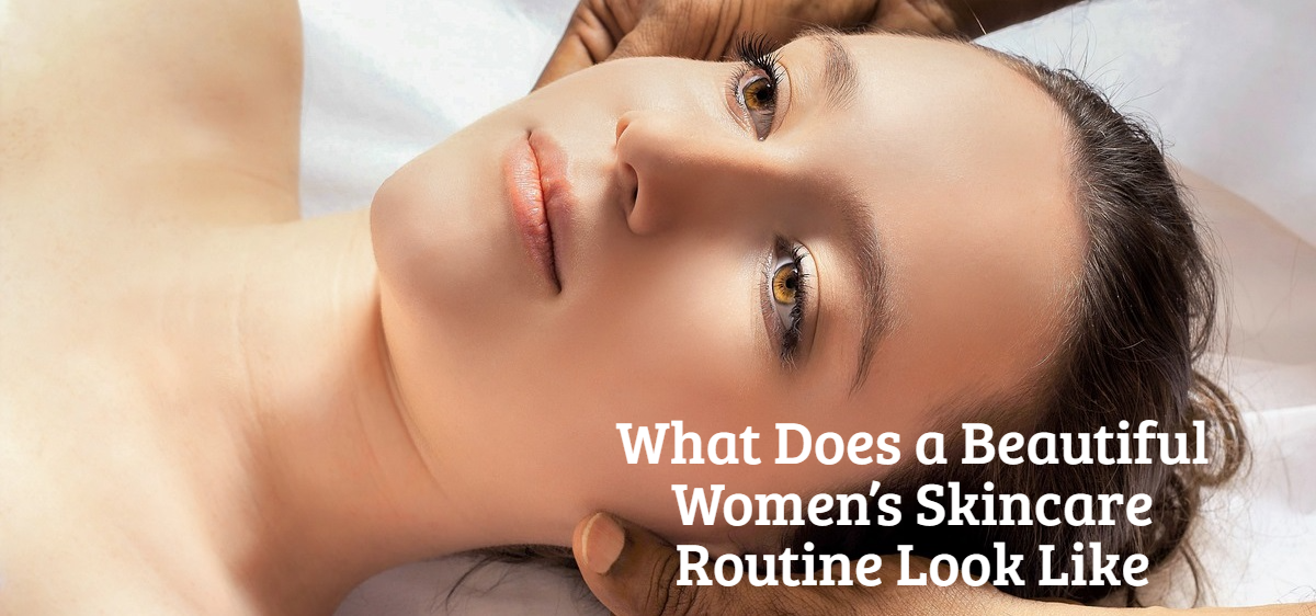 What Does a Beautiful Women’s Skincare Routine Look Like