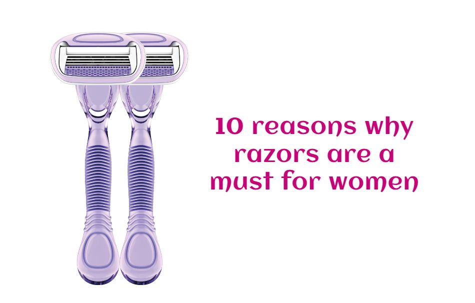 10 reasons why razors are a must for women