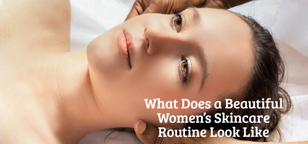 What Does a Beautiful Women’s Skincare Routine Look Like
